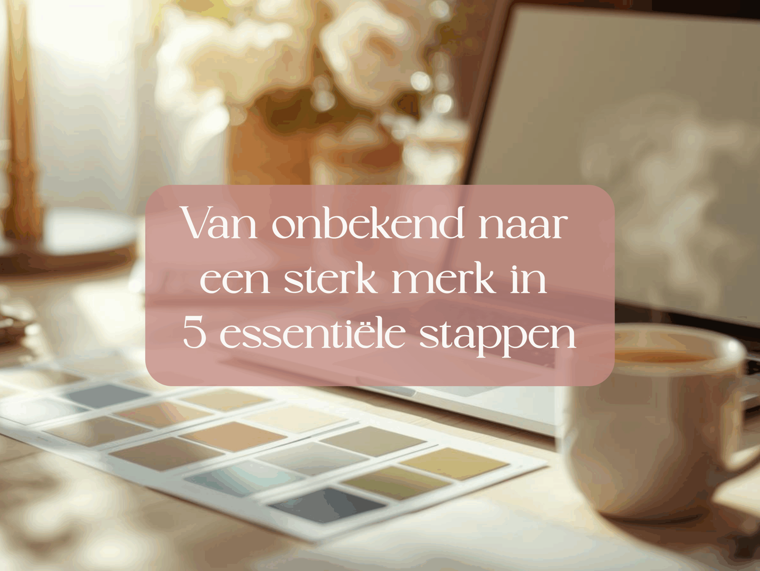 Laptop, kleurenpalet en koffiekop op een lichte werkplek, met tekst ‘Van onbekend naar een sterk merk in 5 essentiële stappen’